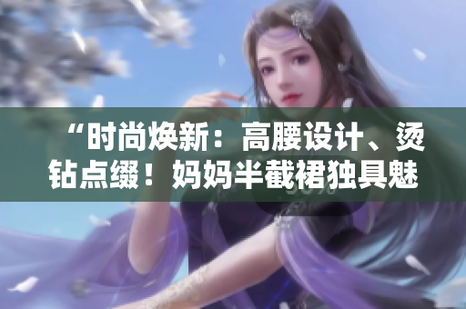 “时尚焕新：高腰设计、烫钻点缀！妈妈半截裙独具魅力！”