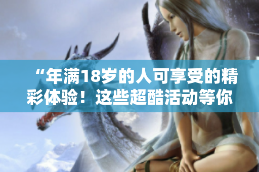“年满18岁的人可享受的精彩体验！这些超酷活动等你来体验！”