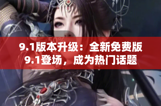 9.1版本升级：全新免费版9.1登场，成为热门话题
