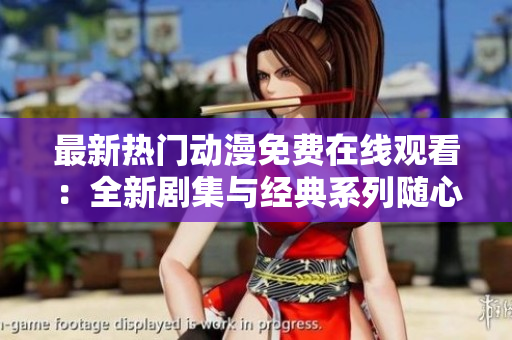 最新热门动漫免费在线观看：全新剧集与经典系列随心看，宅家追番的最佳选择