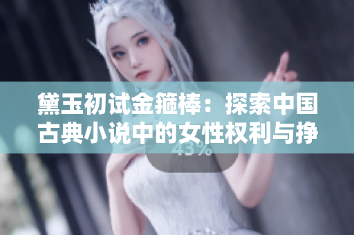 黛玉初试金箍棒：探索中国古典小说中的女性权利与挣扎