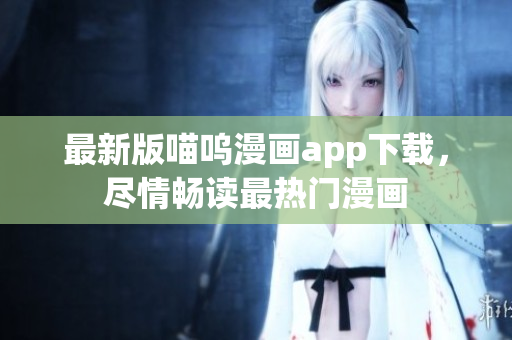 最新版喵呜漫画app下载，尽情畅读最热门漫画