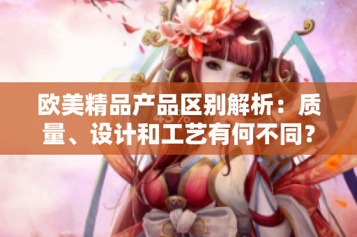 欧美精品产品区别解析：质量、设计和工艺有何不同？