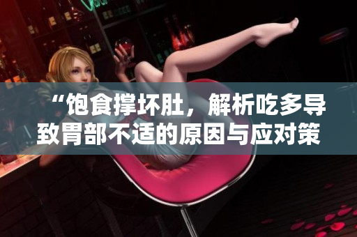 “饱食撑坏肚，解析吃多导致胃部不适的原因与应对策略”