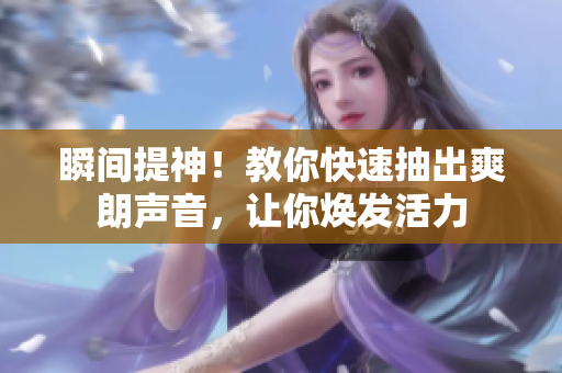 瞬间提神！教你快速抽出爽朗声音，让你焕发活力