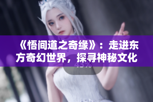 《悟间道之奇缘》：走进东方奇幻世界，探寻神秘文化传承