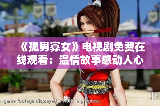 《孤男寡女》电视剧免费在线观看：温情故事感动人心