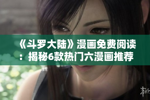 《斗罗大陆》漫画免费阅读：揭秘6款热门六漫画推荐，带你领略斗罗世界的精彩故事