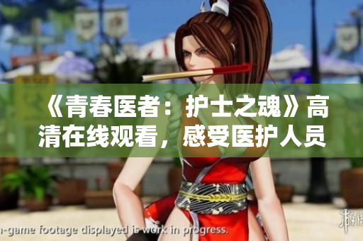 《青春医者：护士之魂》高清在线观看，感受医护人员的心灵奉献！