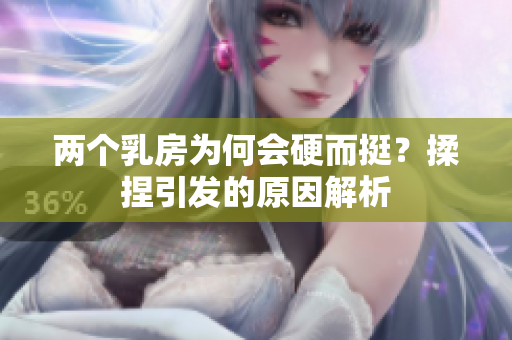 两个乳房为何会硬而挺？揉捏引发的原因解析