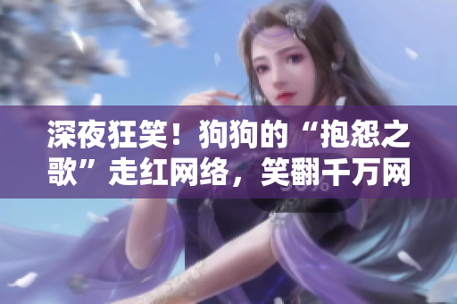 深夜狂笑！狗狗的“抱怨之歌”走红网络，笑翻千万网友！