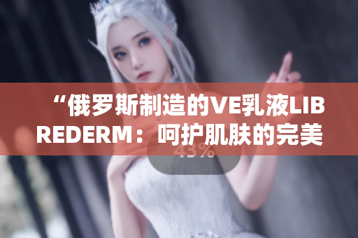 “俄罗斯制造的VE乳液LIBREDERM：呵护肌肤的完美选择！”