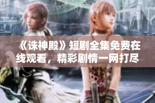 《诛神殿》短剧全集免费在线观看，精彩剧情一网打尽