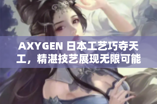 AXYGEN 日本工艺巧夺天工，精湛技艺展现无限可能