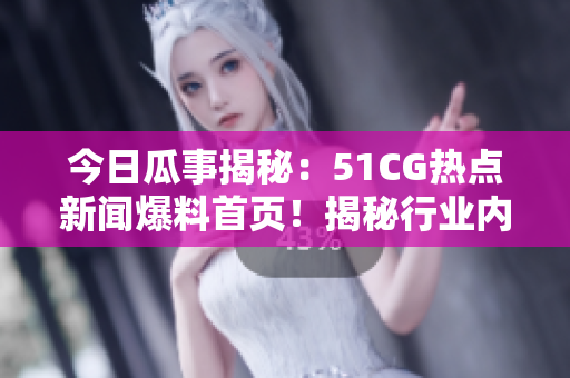 今日瓜事揭秘：51CG热点新闻爆料首页！揭秘行业内最热大瓜！