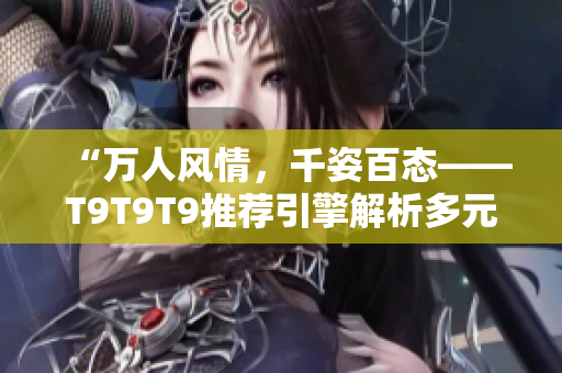 “万人风情，千姿百态——T9T9T9推荐引擎解析多元化个性化推荐机制”