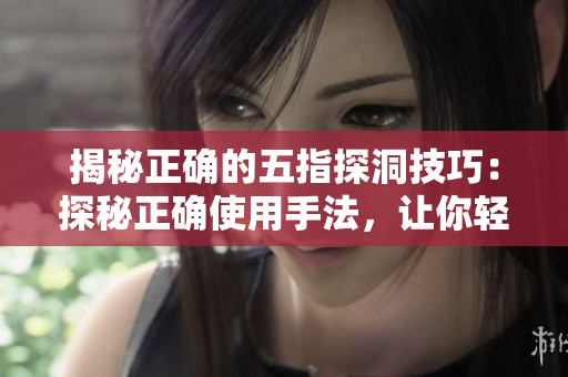 揭秘正确的五指探洞技巧：探秘正确使用手法，让你轻松应对挑战