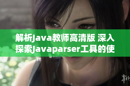 解析Java教师高清版 深入探索Javaparser工具的使用