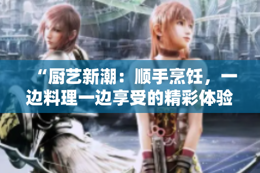 “厨艺新潮：顺手烹饪，一边料理一边享受的精彩体验”
