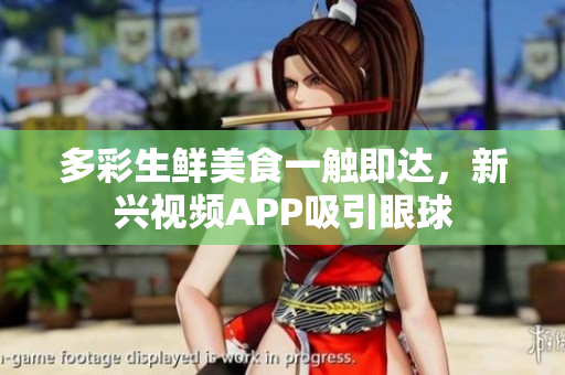 多彩生鲜美食一触即达，新兴视频APP吸引眼球