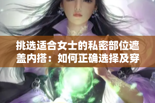 挑选适合女士的私密部位遮盖内搭：如何正确选择及穿搭？
