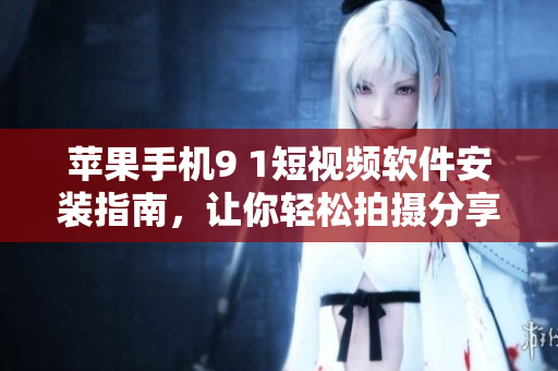 苹果手机9 1短视频软件安装指南，让你轻松拍摄分享