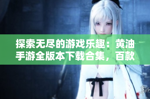 探索无尽的游戏乐趣：黄油手游全版本下载合集，百款游戏任你畅玩
