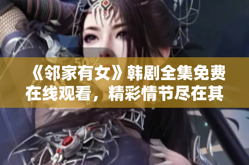 《邻家有女》韩剧全集免费在线观看，精彩情节尽在其中