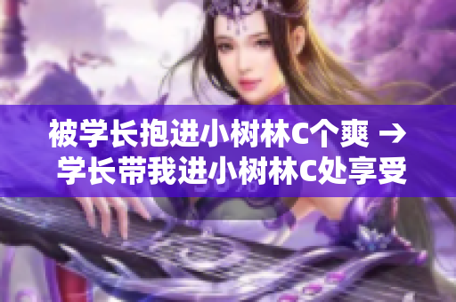 被学长抱进小树林C个爽 → 学长带我进小树林C处享受快感