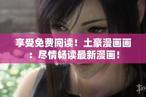 享受免费阅读！土豪漫画画：尽情畅读最新漫画！