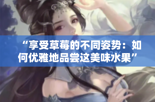 “享受草莓的不同姿势：如何优雅地品尝这美味水果”