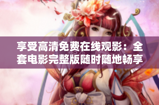 享受高清免费在线观影：全套电影完整版随时随地畅享