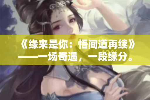 《缘来是你：悟间道再续》——一场奇遇，一段缘分。