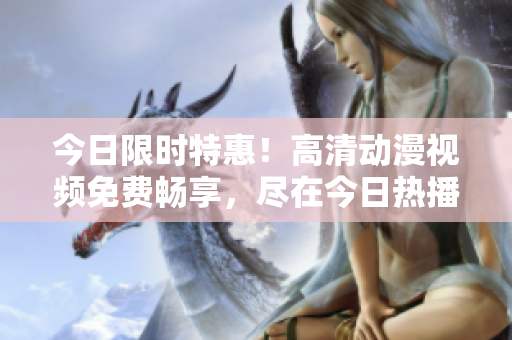 今日限时特惠！高清动漫视频免费畅享，尽在今日热播！
