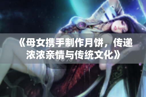 《母女携手制作月饼，传递浓浓亲情与传统文化》
