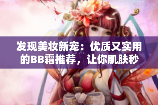 发现美妆新宠：优质又实用的BB霜推荐，让你肌肤秒变无暇