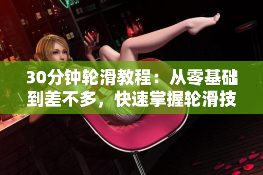 30分钟轮滑教程：从零基础到差不多，快速掌握轮滑技巧的完整指南