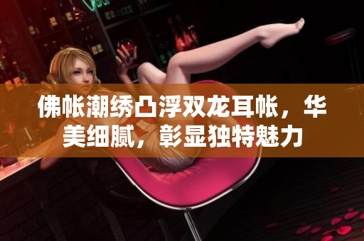 佛帐潮绣凸浮双龙耳帐，华美细腻，彰显独特魅力
