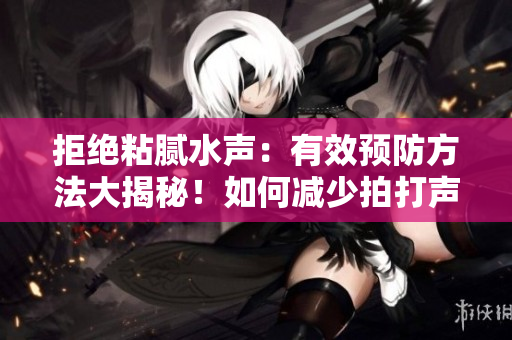 拒绝粘腻水声：有效预防方法大揭秘！如何减少拍打声困扰？