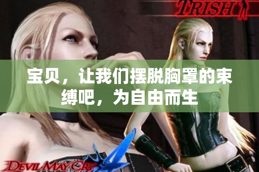 宝贝，让我们摆脱胸罩的束缚吧，为自由而生