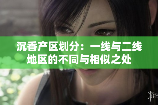 沉香产区划分：一线与二线地区的不同与相似之处