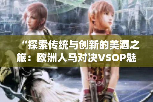 “探索传统与创新的美酒之旅：欧洲人马对决VSOP魅力的跨大陆对决”