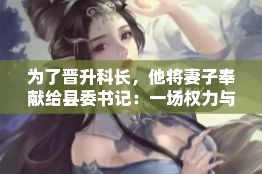 为了晋升科长，他将妻子奉献给县委书记：一场权力与婚姻的博弈