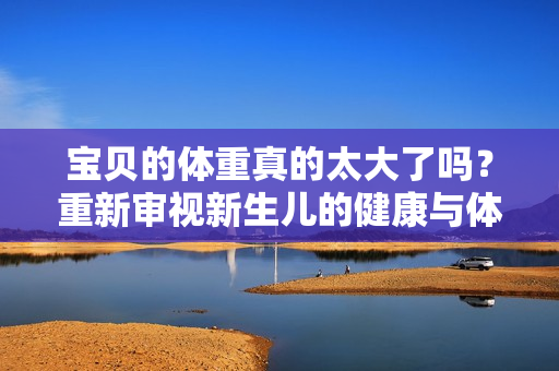 宝贝的体重真的太大了吗？重新审视新生儿的健康与体重