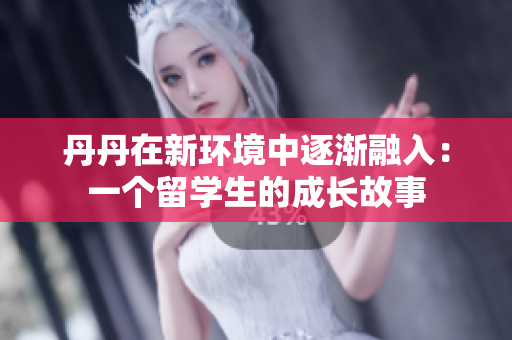 丹丹在新环境中逐渐融入：一个留学生的成长故事