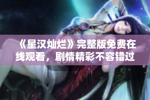 《星汉灿烂》完整版免费在线观看，剧情精彩不容错过！