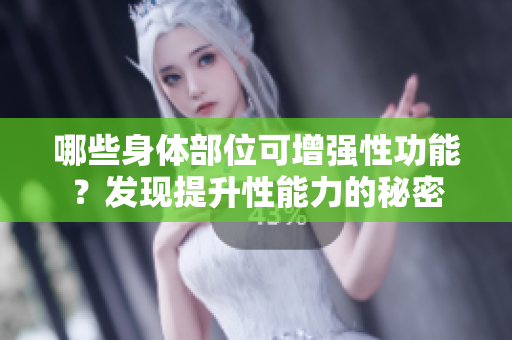 哪些身体部位可增强性功能？发现提升性能力的秘密