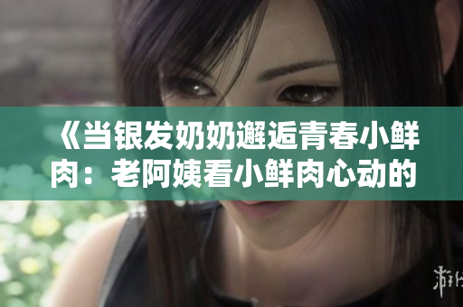 《当银发奶奶邂逅青春小鲜肉：老阿姨看小鲜肉心动的幽默瞬间》