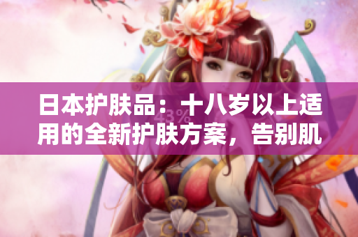 日本护肤品：十八岁以上适用的全新护肤方案，告别肌肤问题
