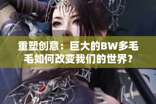 重塑创意：巨大的BW多毛毛如何改变我们的世界？
